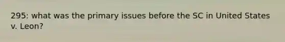 295: what was the primary issues before the SC in United States v. Leon?