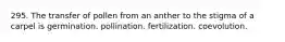 295. The transfer of pollen from an anther to the stigma of a carpel is germination. pollination. fertilization. coevolution.