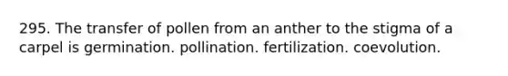 295. The transfer of pollen from an anther to the stigma of a carpel is germination. pollination. fertilization. coevolution.