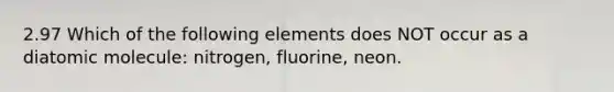 2.97 Which of the following elements does NOT occur as a diatomic molecule: nitrogen, fluorine, neon.