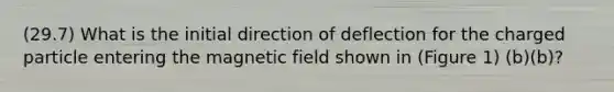 (29.7) What is the initial direction of deflection for the charged particle entering the magnetic field shown in (Figure 1) (b)(b)?