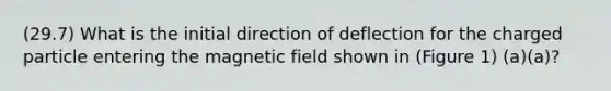 (29.7) What is the initial direction of deflection for the charged particle entering the magnetic field shown in (Figure 1) (a)(a)?