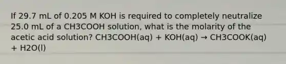 If 29.7 mL of 0.205 M KOH is required to completely neutralize 25.0 mL of a CH3COOH solution, what is the molarity of the acetic acid solution? CH3COOH(aq) + KOH(aq) → CH3COOK(aq) + H2O(l)