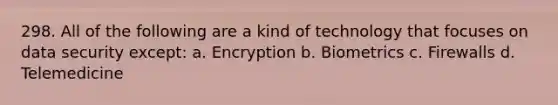 298. All of the following are a kind of technology that focuses on data security except: a. Encryption b. Biometrics c. Firewalls d. Telemedicine