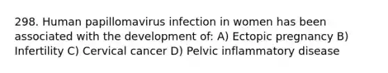 298. Human papillomavirus infection in women has been associated with the development of: A) Ectopic pregnancy B) Infertility C) Cervical cancer D) Pelvic inflammatory disease