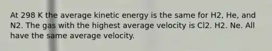 At 298 K the average kinetic energy is the same for H2, He, and N2. The gas with the highest average velocity is Cl2. H2. Ne. All have the same average velocity.