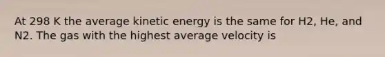 At 298 K the average kinetic energy is the same for H2, He, and N2. The gas with the highest average velocity is