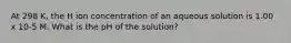 At 298 K, the H ion concentration of an aqueous solution is 1.00 x 10-5 M. What is the pH of the solution?