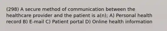 (298) A secure method of communication between the healthcare provider and the patient is a(n); A) Personal health record B) E-mail C) Patient portal D) Online health information