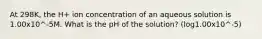 At 298K, the H+ ion concentration of an aqueous solution is 1.00x10^-5M. What is the pH of the solution? (log1.00x10^-5)