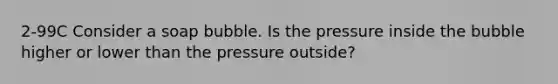 2-99C Consider a soap bubble. Is the pressure inside the bubble higher or lower than the pressure outside?