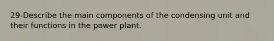 29-Describe the main components of the condensing unit and their functions in the power plant.