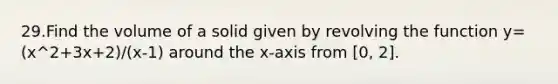 29.Find the volume of a solid given by revolving the function y=(x^2+3x+2)/(x-1) around the x-axis from [0, 2].