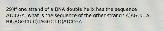 29)If one strand of a DNA double helix has the sequence ATCCGA, what is the sequence of the other strand? A)AGCCTA B)UAGGCU C)TAGGCT D)ATCCGA