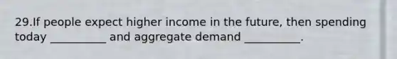 29.If people expect higher income in the future, then spending today __________ and aggregate demand __________.