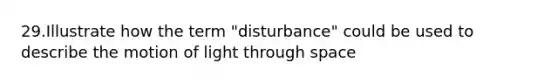 29.Illustrate how the term "disturbance" could be used to describe the motion of light through space