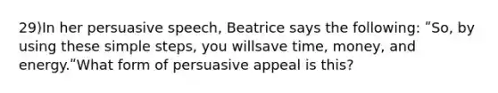 29)In her persuasive speech, Beatrice says the following: ʺSo, by using these simple steps, you willsave time, money, and energy.ʺWhat form of persuasive appeal is this?