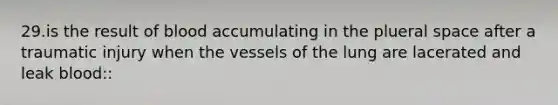 29.is the result of blood accumulating in the plueral space after a traumatic injury when the vessels of the lung are lacerated and leak blood::