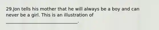 29.Jon tells his mother that he will always be a boy and can never be a girl. This is an illustration of ________________________________.