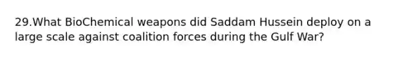 29.What BioChemical weapons did Saddam Hussein deploy on a large scale against coalition forces during the Gulf War?