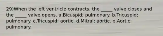 29)When the left ventricle contracts, the _____ valve closes and the _____ valve opens. a.Bicuspid; pulmonary. b.Tricuspid; pulmonary. c.Tricuspid; aortic. d.Mitral; aortic. e.Aortic; pulmonary.