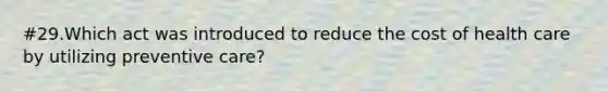 #29.Which act was introduced to reduce the cost of health care by utilizing preventive care?