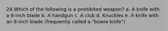 29.Which of the following is a prohibited weapon? a. A knife with a 6-inch blade b. A handgun c. A club d. Knuckles e. A knife with an 8-inch blade (frequently called a "bowie knife")