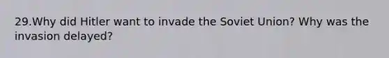 29.Why did Hitler want to invade the Soviet Union? Why was the invasion delayed?