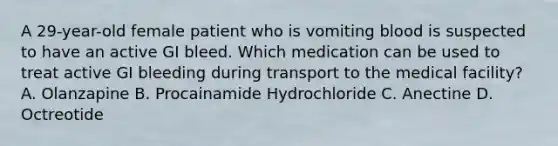 A 29-year-old female patient who is vomiting blood is suspected to have an active GI bleed. Which medication can be used to treat active GI bleeding during transport to the medical facility? A. Olanzapine B. Procainamide Hydrochloride C. Anectine D. Octreotide