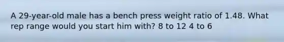 A 29-year-old male has a bench press weight ratio of 1.48. What rep range would you start him with? 8 to 12 4 to 6