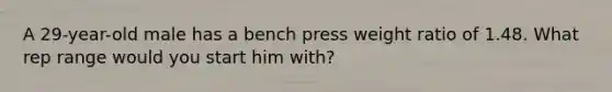 A 29-year-old male has a bench press weight ratio of 1.48. What rep range would you start him with?