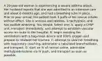 A 29-year-old woman is experiencing a severe asthma attack. Her husband reports that she was admitted to an intensive care unit about 6 months ago, and had a breathing tube in place. Prior to your arrival, the patient took 3 puffs of her rescue inhaler without effect. She is anxious and restless, is tachypneic, and has audible wheezing. You should: Select one: A. apply a CPAP unit, transport immediately, and attempt to establish vascular access en route to the hospital. B. begin assisting her ventilations with a bag-mask device and 100% oxygen and prepare to intubate her trachea. C. attempt to slow her breathing with respiratory coaching, administer a nebulized bronchodilator, and transport. D. start an IV of normal saline, administer methylprednisolone via IV push, and transport as soon as possible.