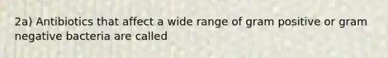 2a) Antibiotics that affect a wide range of gram positive or gram negative bacteria are called