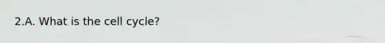 2.A. What is the <a href='https://www.questionai.com/knowledge/keQNMM7c75-cell-cycle' class='anchor-knowledge'>cell cycle</a>?