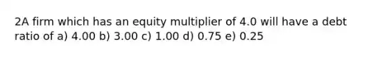 2A firm which has an equity multiplier of 4.0 will have a debt ratio of a) 4.00 b) 3.00 c) 1.00 d) 0.75 e) 0.25