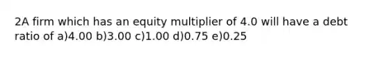 2A firm which has an equity multiplier of 4.0 will have a debt ratio of a)4.00 b)3.00 c)1.00 d)0.75 e)0.25