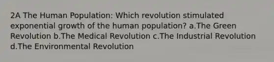 2A The Human Population: Which revolution stimulated exponential growth of the human population? a.The Green Revolution b.The Medical Revolution c.The Industrial Revolution d.The Environmental Revolution