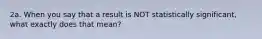 2a. When you say that a result is NOT statistically significant, what exactly does that mean?