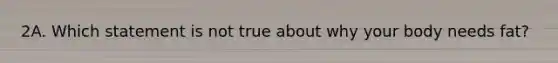 2A. Which statement is not true about why your body needs fat?