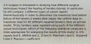 2.A surgeon is interested in studying how different surgical techniques impact the healing of tendon injuries. In particular, he will compare 3 different types of suture repairs biomechanically in order to determine the maximum load before failure of the tendon 2 weeks after repair. He collects data on maximum load for 90 different repaired tendons from an animal model. Thirty tendons were repaired using each of the different suture techniques. Which of the following statistical measures is most appropriate for analyzing the results of this study? A. Chi-square test B. ANOVA test C. Z-test D. Matched t-test E. Unpaired t-test F. Pearson r coefficient