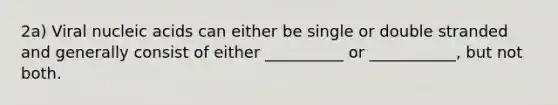 2a) Viral nucleic acids can either be single or double stranded and generally consist of either __________ or ___________, but not both.