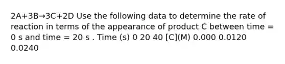 2A+3B→3C+2D Use the following data to determine the rate of reaction in terms of the appearance of product C between time = 0 s and time = 20 s . Time (s) 0 20 40 [C](M) 0.000 0.0120 0.0240