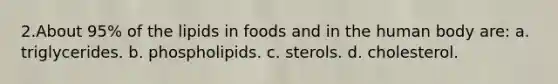 2.About 95% of the lipids in foods and in the human body are: a. triglycerides. b. phospholipids. c. sterols. d. cholesterol.