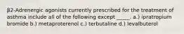 β2-Adrenergic agonists currently prescribed for the treatment of asthma include all of the following except _____. a.) ipratropium bromide b.) metaproterenol c.) terbutaline d.) levalbuterol