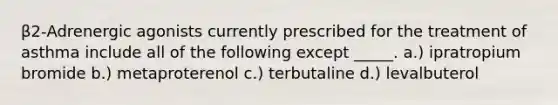 β2-Adrenergic agonists currently prescribed for the treatment of asthma include all of the following except _____. a.) ipratropium bromide b.) metaproterenol c.) terbutaline d.) levalbuterol