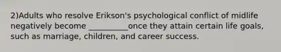 2)Adults who resolve Erikson's psychological conflict of midlife negatively become __________once they attain certain life goals, such as marriage, children, and career success.