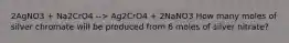 2AgNO3 + Na2CrO4 --> Ag2CrO4 + 2NaNO3 How many moles of silver chromate will be produced from 6 moles of silver nitrate?