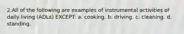 2.All of the following are examples of instrumental activities of daily living (ADLs) EXCEPT: a. cooking. b. driving. c. cleaning. d. standing.