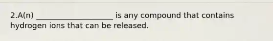 2.A(n) ____________________ is any compound that contains hydrogen ions that can be released.