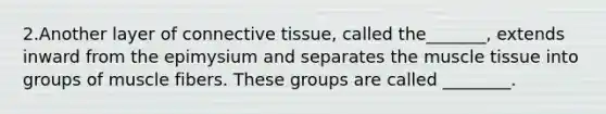 2.Another layer of connective tissue, called the_______, extends inward from the epimysium and separates the muscle tissue into groups of muscle fibers. These groups are called ________.